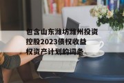 包含山东潍坊潍州投资控股2023债权收益权资产计划的词条