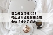 包含央企信托-131号盐城市级政信集合资金信托计划的词条