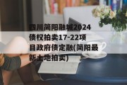 四川简阳融城2024债权拍卖17-22项目政府债定融(简阳最新土地拍卖)