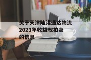 关于天津陆港通达物流2023年收益权拍卖的信息