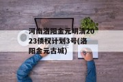 河南洛阳金元明清2023债权计划3号(洛阳金元古城)