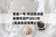 安鑫一号-开达投资应收债权资产2023年(安鑫投资有限公司)