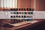 陕西西安开投发展2023年债权计划(陕西西安开投发展2023年债权计划项目)