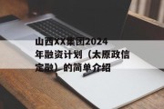 山西XX集团2024年融资计划（太原政信定融）的简单介绍