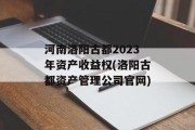 河南洛阳古都2023年资产收益权(洛阳古都资产管理公司官网)