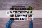 林州市河南红旗渠2024年债权系列产品城投债定融(林州市红旗渠集团董事长)