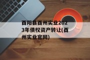 酉阳县酉州实业2023年债权资产转让(酉州实业官网)