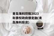 青岛海科控股2023年债权政府债定融(青岛海科投资)