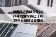 四川遂宁裕城资产2024年收益权转让计划(遂宁裕城建设有限公司)