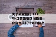 关于央企信托-141号-江苏淮安区城投集合资金信托计划的信息