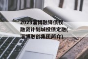 2023淄博融锋债权融资计划城投债定融(淄博融创集团简介)