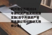 四川遂宁开祺2024年债权资产拍卖政府债定融(遂宁开祺资产管理有限公司招聘幼儿教师公告)