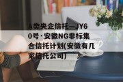 A类央企信托—JY60号·安徽NG非标集合信托计划(安徽有几家信托公司)