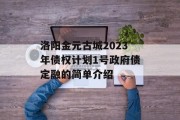 洛阳金元古城2023年债权计划1号政府债定融的简单介绍