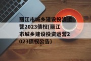 丽江市城乡建设投资运营2023债权(丽江市城乡建设投资运营2023债权公告)
