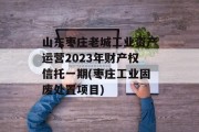 山东枣庄老城工业资产运营2023年财产权信托一期(枣庄工业固废处置项目)