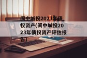 阆中城投2023年债权资产(阆中城投2023年债权资产评估报告)