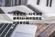 大业信托—42号湖南郴州AA+纯市级政信的简单介绍