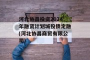 河北协昌投资2024年融资计划城投债定融(河北协昌商贸有限公司)