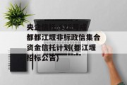 央企信托-526号成都都江堰非标政信集合资金信托计划(都江堰招标公告)