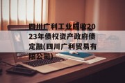 四川广利工业应收2023年债权资产政府债定融(四川广利贸易有限公司)