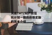 河南THTZ财产权信托计划一期政府债定融的简单介绍