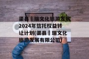 渠县賨瑞文化旅游发展2024年信托权益转让计划(渠县賨瑞文化旅游发展有限公司)