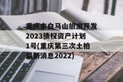 重庆市白马山旅游开发2023债权资产计划1号(重庆第三次土拍最新消息2022)