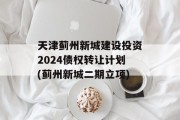 天津蓟州新城建设投资2024债权转让计划(蓟州新城二期立项)