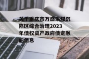 关于重庆市万盛采煤沉陷区综合治理2023年债权资产政府债定融的信息