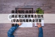 国企信托-永保51号连云港公募债集合信托(华鑫信托是央企还是国企)