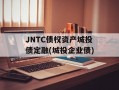 JNTC债权资产城投债定融(城投企业债)