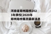 河南省郑州路桥2023年债权(2020年郑州路桥集团最新消息)