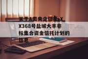 关于A类央企信托-XX368号盐城大丰非标集合资金信托计划的信息