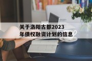 关于洛阳古都2023年债权融资计划的信息