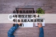 山东台儿庄财金2024年债权计划1号-4号(台儿庄人民法院拍卖公告)