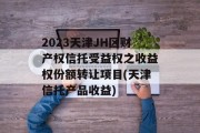 2023天津JH区财产权信托受益权之收益权份额转让项目(天津信托产品收益)
