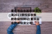 重庆市山水画廊旅游开发2023债权应收账款收益权转让(重庆山水旅游投资公司)