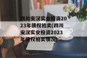 四川安汉实业投资2023年债权拍卖(四川安汉实业投资2023年债权拍卖情况)