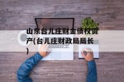 山东台儿庄财金债权资产(台儿庄财政局局长)