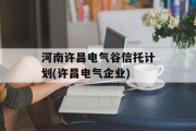 河南许昌电气谷信托计划(许昌电气企业)