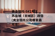 央企信托-542号江苏盐城（主城区）政信(央企信托公司哪家最可靠)