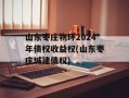 山东枣庄物环2024年债权收益权(山东枣庄城建债权)