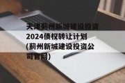 天津蓟州新城建设投资2024债权转让计划(蓟州新城建设投资公司官网)
