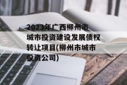 2023年广西柳州市城市投资建设发展债权转让项目(柳州市城市投资公司)