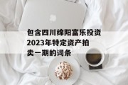 包含四川绵阳富乐投资2023年特定资产拍卖一期的词条