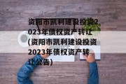 资阳市凯利建设投资2023年债权资产转让(资阳市凯利建设投资2023年债权资产转让公告)