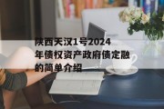 陕西天汉1号2024年债权资产政府债定融的简单介绍