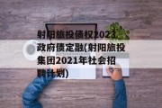 射阳旅投债权2023政府债定融(射阳旅投集团2021年社会招聘计划)