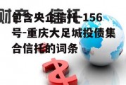 包含央企信托-156号-重庆大足城投债集合信托的词条